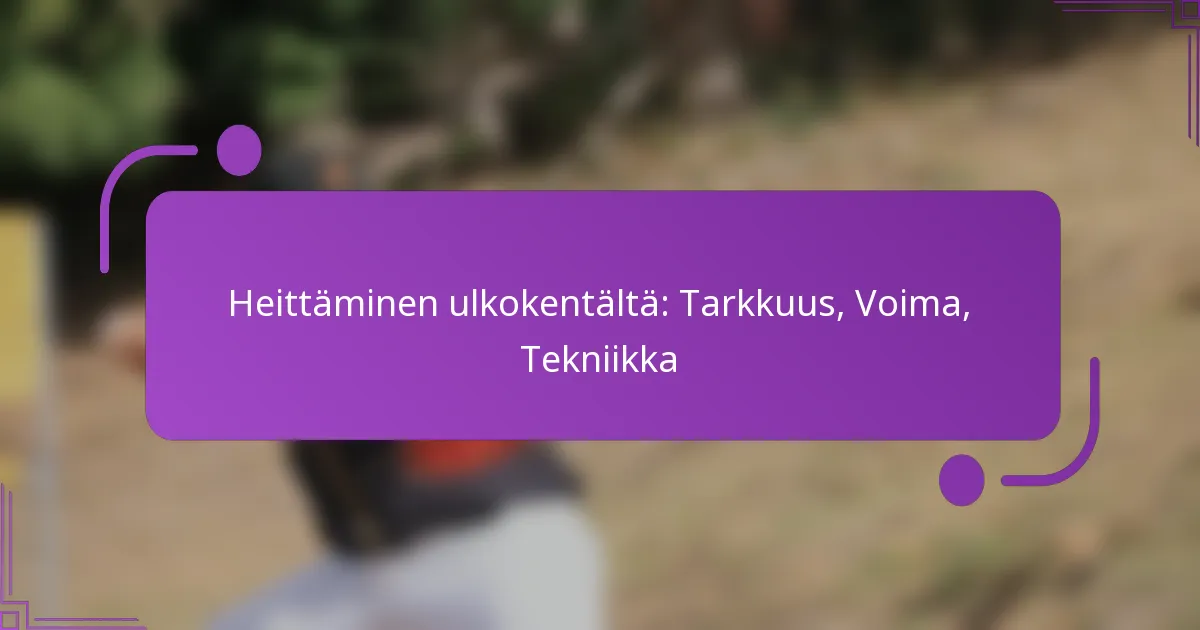 Heittäminen ulkokentältä: Tarkkuus, Voima, Tekniikka
