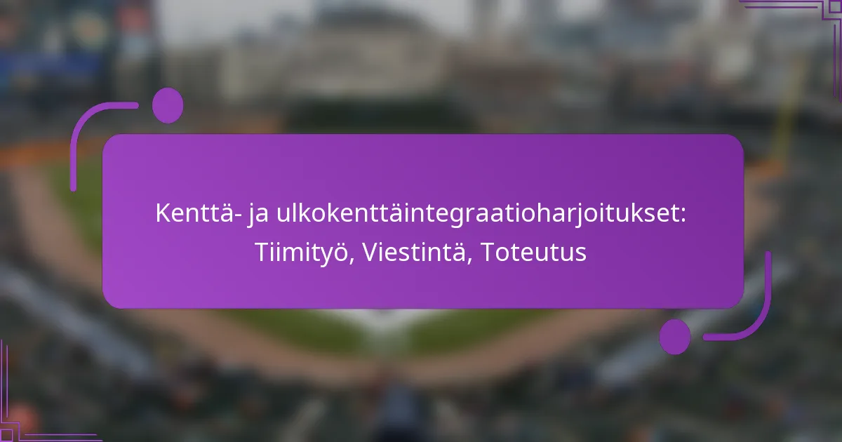 Kenttä- ja ulkokenttäintegraatioharjoitukset: Tiimityö, Viestintä, Toteutus