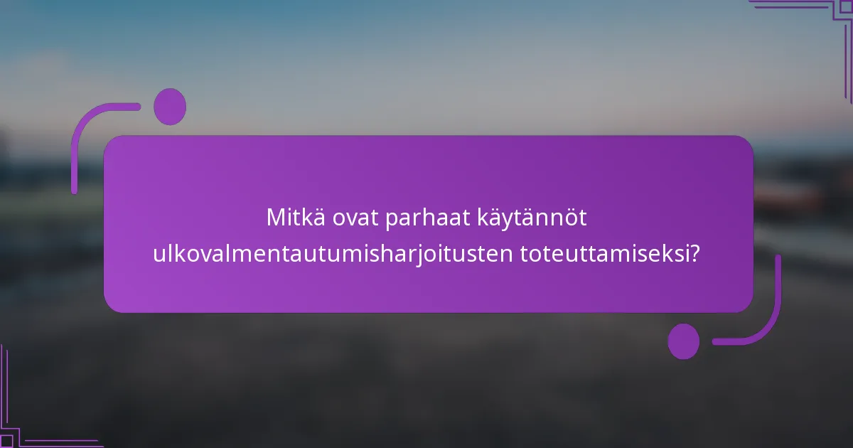 Mitkä ovat parhaat käytännöt ulkovalmentautumisharjoitusten toteuttamiseksi?