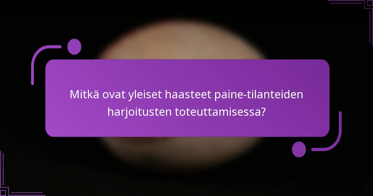 Mitkä ovat yleiset haasteet paine-tilanteiden harjoitusten toteuttamisessa?